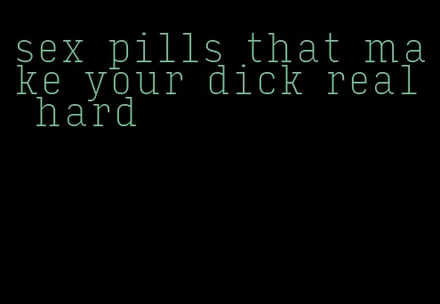 sex pills that make your dick real hard