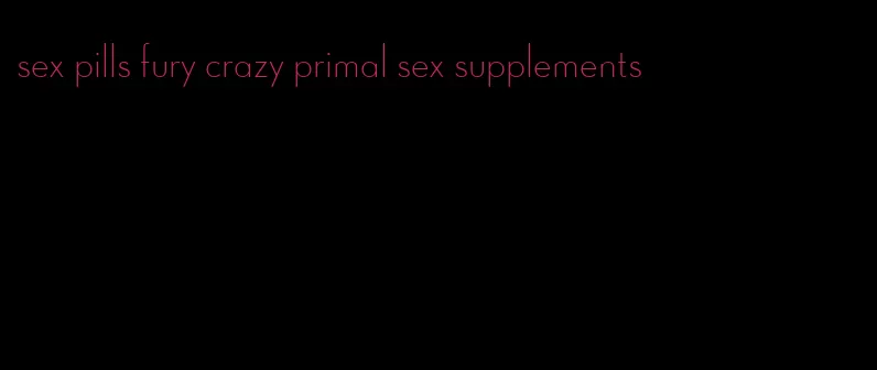 sex pills fury crazy primal sex supplements