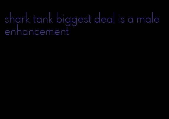 shark tank biggest deal is a male enhancement