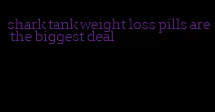 shark tank weight loss pills are the biggest deal