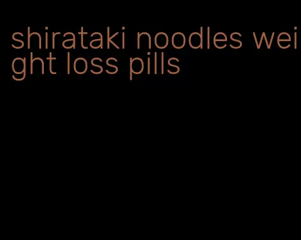 shirataki noodles weight loss pills