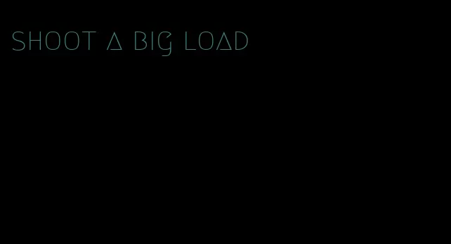 shoot a big load