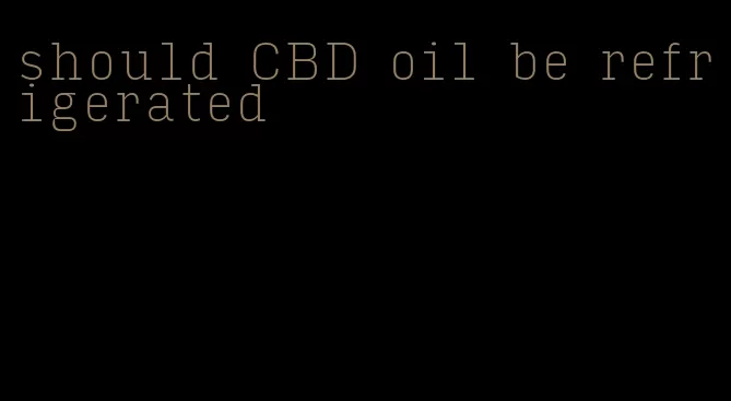 should CBD oil be refrigerated