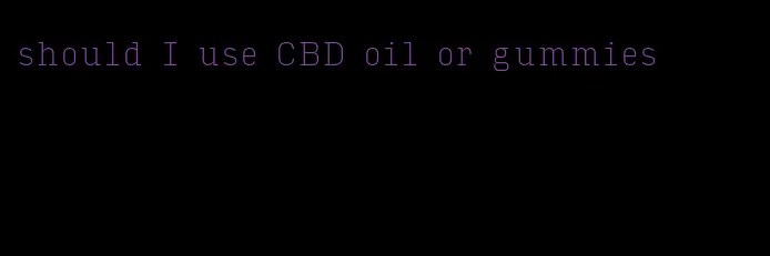 should I use CBD oil or gummies