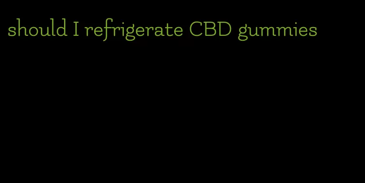 should I refrigerate CBD gummies