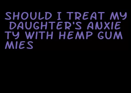 should I treat my daughter's anxiety with hemp gummies