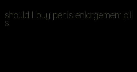 should I buy penis enlargement pills