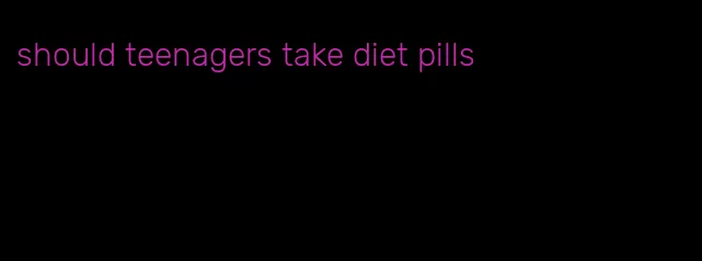 should teenagers take diet pills