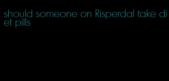 should someone on Risperdal take diet pills