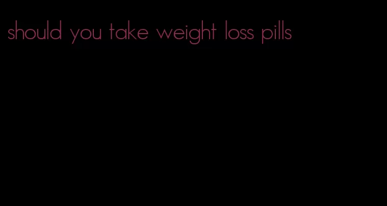 should you take weight loss pills