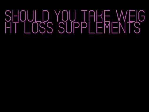 should you take weight loss supplements