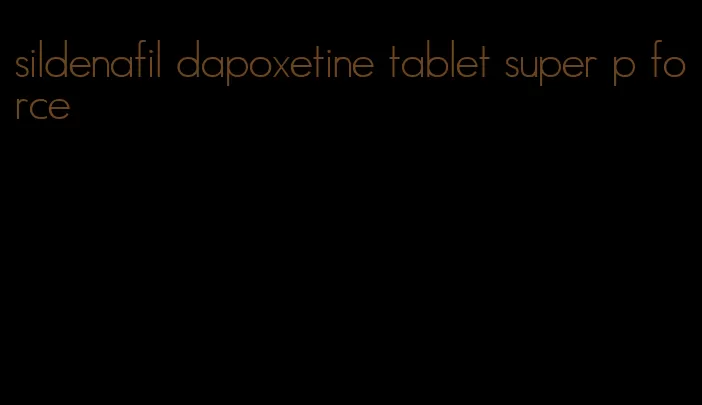 sildenafil dapoxetine tablet super p force