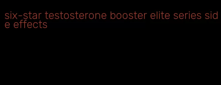 six-star testosterone booster elite series side effects