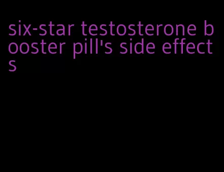 six-star testosterone booster pill's side effects