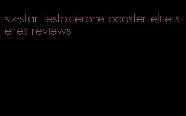 six-star testosterone booster elite series reviews