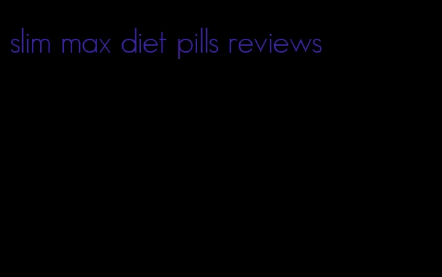 slim max diet pills reviews