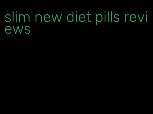 slim new diet pills reviews