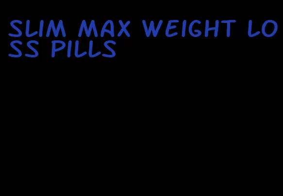 slim max weight loss pills