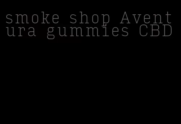 smoke shop Aventura gummies CBD