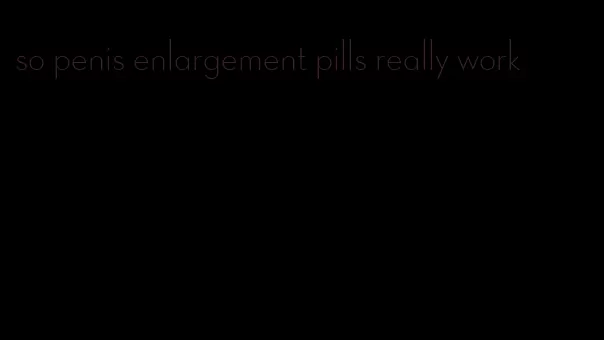 so penis enlargement pills really work