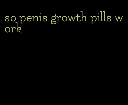 so penis growth pills work