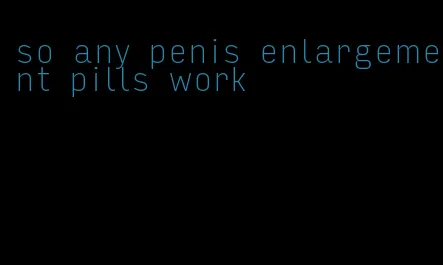 so any penis enlargement pills work