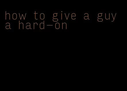 how to give a guy a hard-on