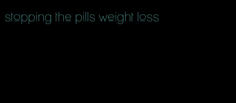 stopping the pills weight loss