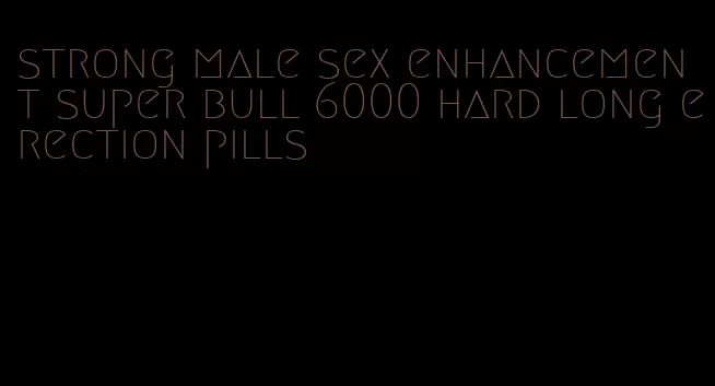 strong male sex enhancement super bull 6000 hard long erection pills