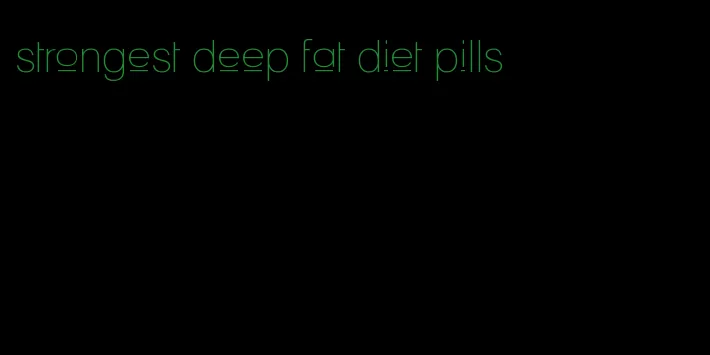 strongest deep fat diet pills