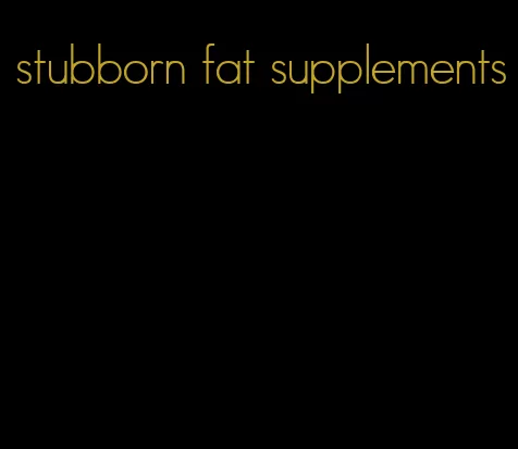 stubborn fat supplements