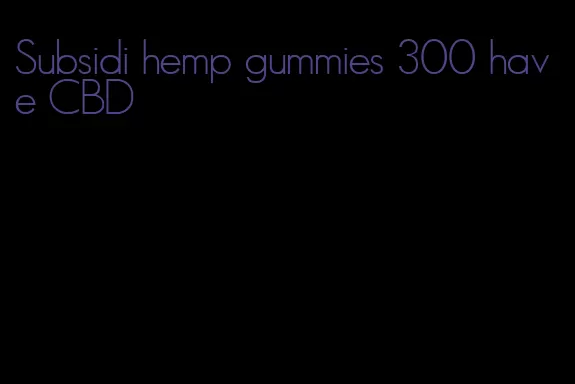 Subsidi hemp gummies 300 have CBD