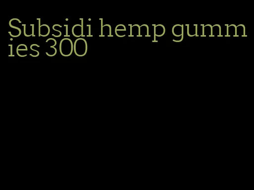 Subsidi hemp gummies 300