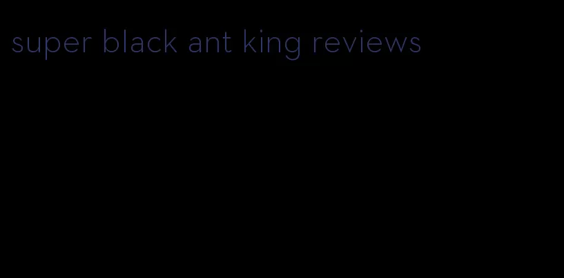 super black ant king reviews