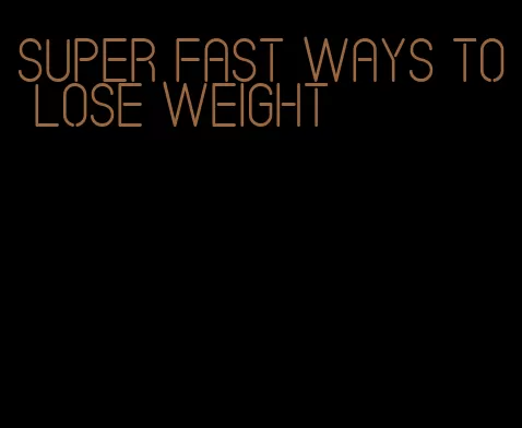 super fast ways to lose weight