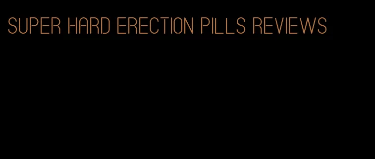 super hard erection pills reviews