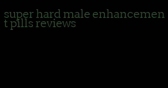 super hard male enhancement pills reviews