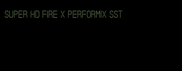 super HD fire x performix SST