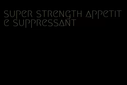 super strength appetite suppressant