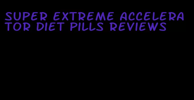 super extreme accelerator diet pills reviews