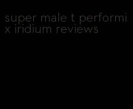 super male t performix iridium reviews