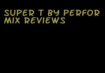 super t by performix reviews