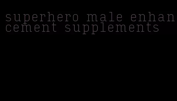 superhero male enhancement supplements