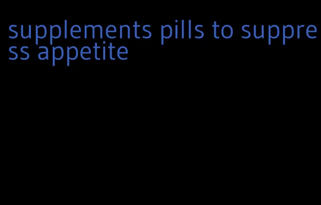 supplements pills to suppress appetite