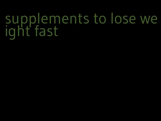 supplements to lose weight fast