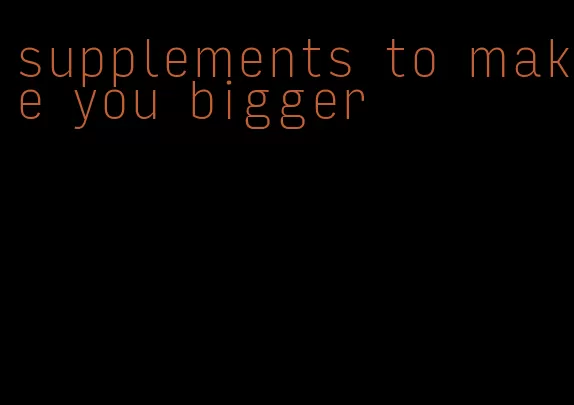 supplements to make you bigger