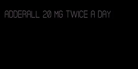 Adderall 20 mg twice a day