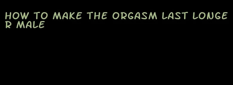 how to make the orgasm last longer male