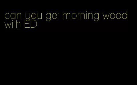 can you get morning wood with ED