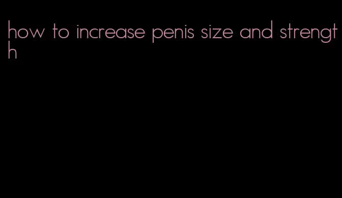 how to increase penis size and strength